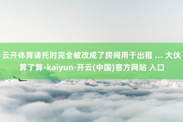 云开体育请托时完全被改成了房间用于出租 ... 大伙算了算-kaiyun·开云(中国)官方网站 入口