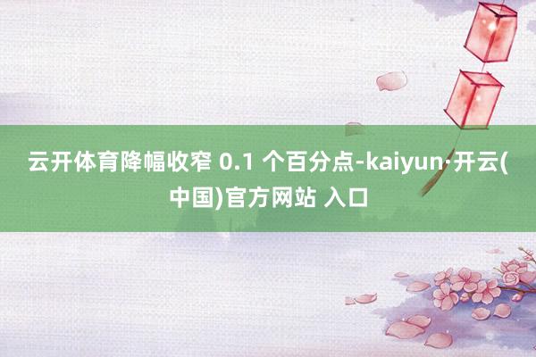 云开体育降幅收窄 0.1 个百分点-kaiyun·开云(中国)官方网站 入口