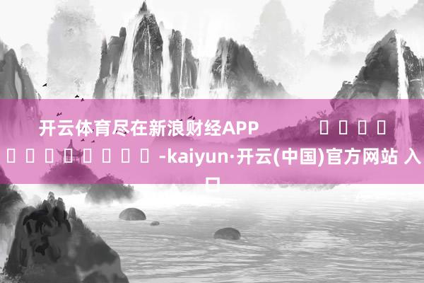 开云体育尽在新浪财经APP            													-kaiyun·开云(中国)官方网站 入口