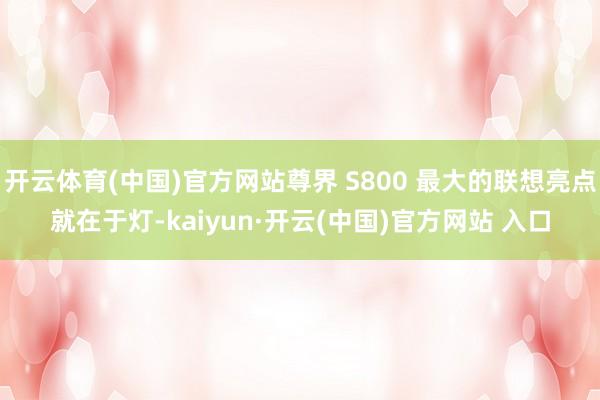 开云体育(中国)官方网站尊界 S800 最大的联想亮点就在于灯-kaiyun·开云(中国)官方网站 入口