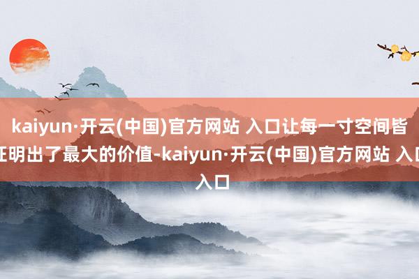 kaiyun·开云(中国)官方网站 入口让每一寸空间皆证明出了最大的价值-kaiyun·开云(中国)官方网站 入口