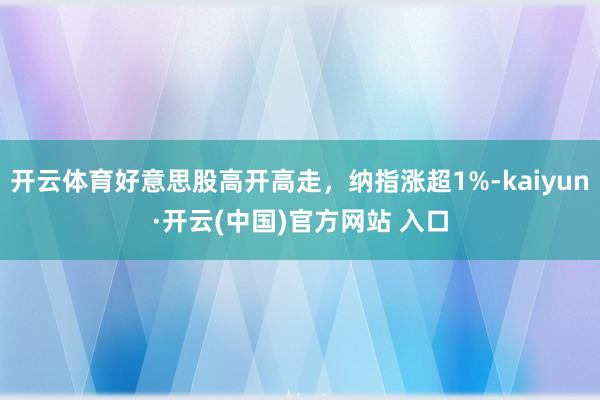 开云体育好意思股高开高走，纳指涨超1%-kaiyun·开云(中国)官方网站 入口