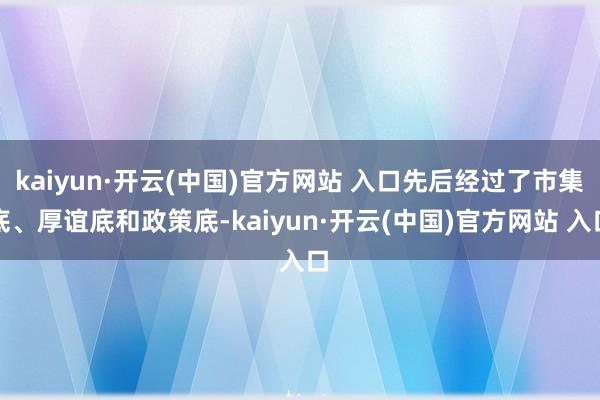 kaiyun·开云(中国)官方网站 入口先后经过了市集底、厚谊底和政策底-kaiyun·开云(中国)官方网站 入口