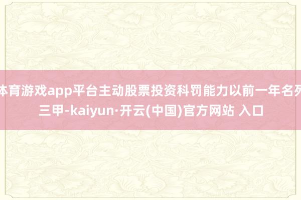 体育游戏app平台主动股票投资科罚能力以前一年名列三甲-kaiyun·开云(中国)官方网站 入口