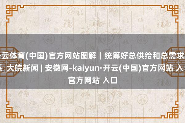 开云体育(中国)官方网站图解｜统筹好总供给和总需求干系_大皖新闻 | 安徽网-kaiyun·开云(中国)官方网站 入口
