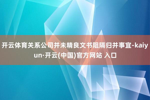 开云体育关系公司并未精良文书阻隔归并事宜-kaiyun·开云(中国)官方网站 入口