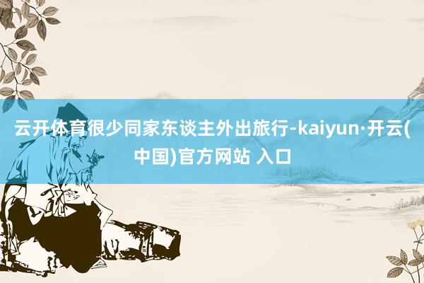 云开体育很少同家东谈主外出旅行-kaiyun·开云(中国)官方网站 入口