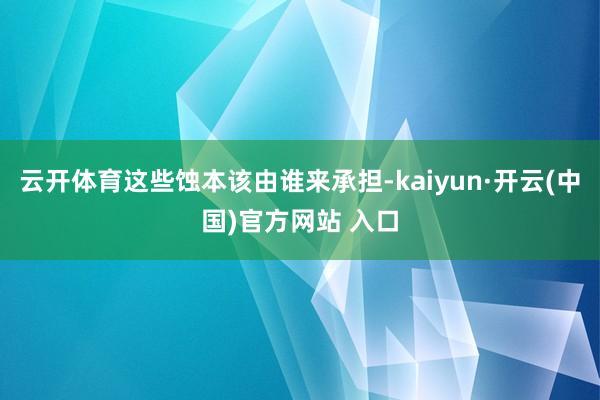 云开体育这些蚀本该由谁来承担-kaiyun·开云(中国)官方网站 入口
