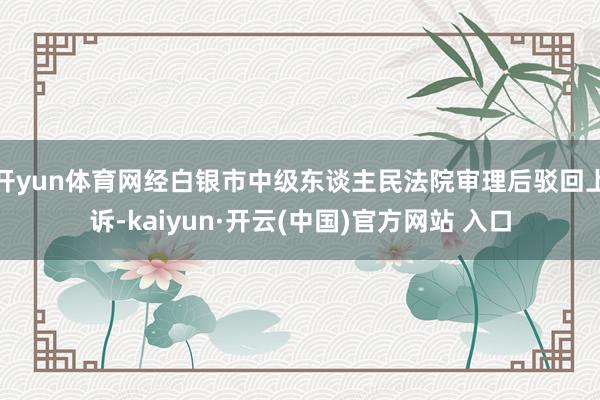 开yun体育网经白银市中级东谈主民法院审理后驳回上诉-kaiyun·开云(中国)官方网站 入口
