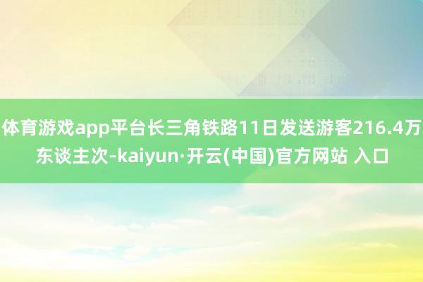 体育游戏app平台长三角铁路11日发送游客216.4万东谈主次-kaiyun·开云(中国)官方网站 入口