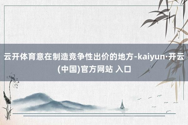 云开体育意在制造竞争性出价的地方-kaiyun·开云(中国)官方网站 入口