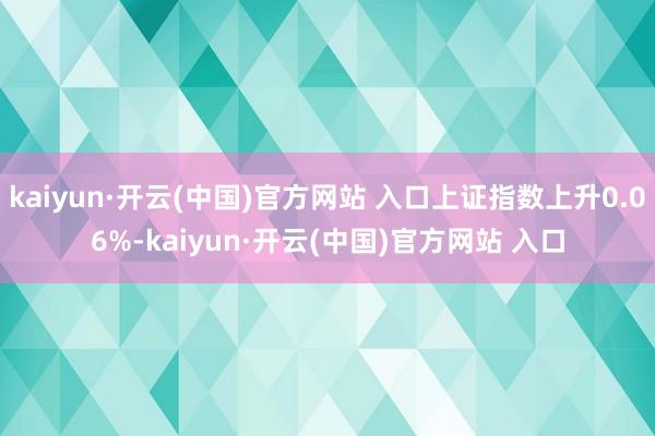 kaiyun·开云(中国)官方网站 入口上证指数上升0.06%-kaiyun·开云(中国)官方网站 入口
