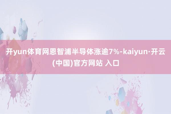 开yun体育网恩智浦半导体涨逾7%-kaiyun·开云(中国)官方网站 入口