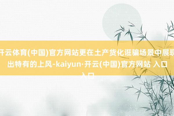 开云体育(中国)官方网站更在土产货化诳骗场景中展现出特有的上风-kaiyun·开云(中国)官方网站 入口