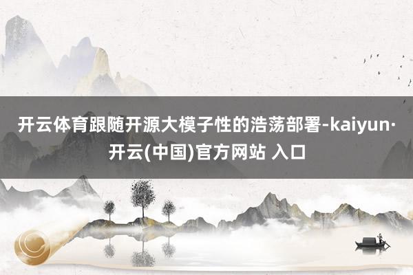开云体育跟随开源大模子性的浩荡部署-kaiyun·开云(中国)官方网站 入口