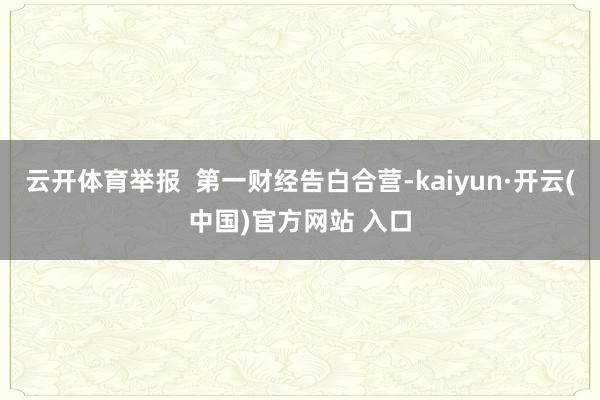 云开体育举报  第一财经告白合营-kaiyun·开云(中国)官方网站 入口