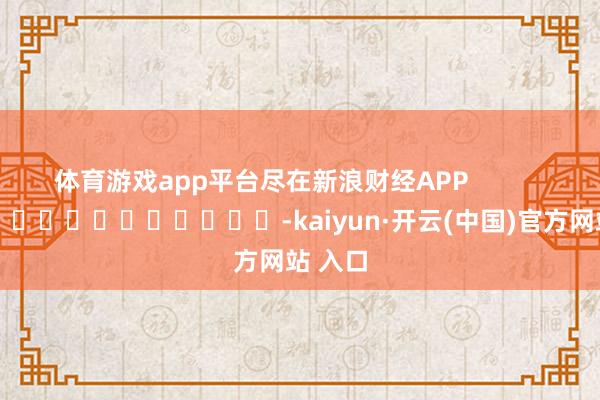 体育游戏app平台尽在新浪财经APP            													-kaiyun·开云(中国)官方网站 入口
