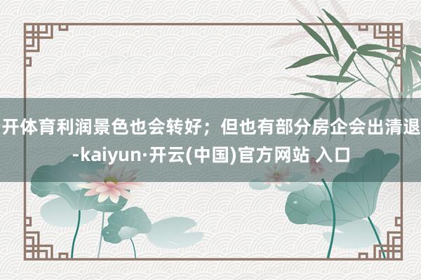 云开体育利润景色也会转好；但也有部分房企会出清退场-kaiyun·开云(中国)官方网站 入口