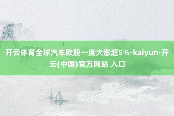 开云体育全球汽车欧股一度大涨超5%-kaiyun·开云(中国)官方网站 入口