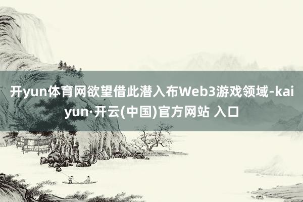 开yun体育网欲望借此潜入布Web3游戏领域-kaiyun·开云(中国)官方网站 入口