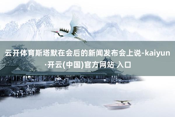 云开体育斯塔默在会后的新闻发布会上说-kaiyun·开云(中国)官方网站 入口