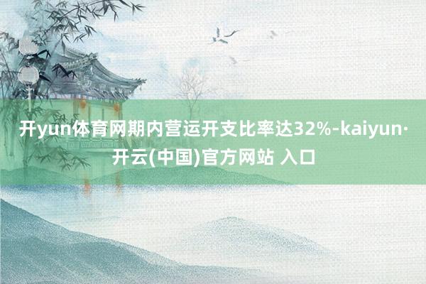 开yun体育网期内营运开支比率达32%-kaiyun·开云(中国)官方网站 入口