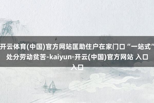 开云体育(中国)官方网站匡助住户在家门口“一站式”处分劳动贫苦-kaiyun·开云(中国)官方网站 入口