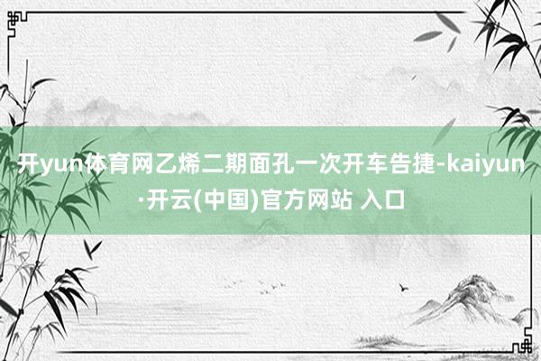 开yun体育网乙烯二期面孔一次开车告捷-kaiyun·开云(中国)官方网站 入口