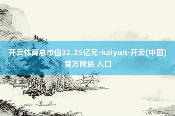 开云体育总市值32.25亿元-kaiyun·开云(中国)官方网站 入口