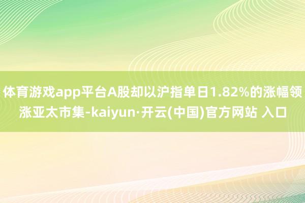 体育游戏app平台A股却以沪指单日1.82%的涨幅领涨亚太市集-kaiyun·开云(中国)官方网站 入口