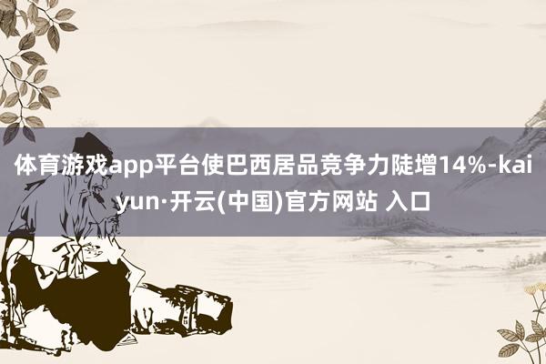 体育游戏app平台使巴西居品竞争力陡增14%-kaiyun·开云(中国)官方网站 入口