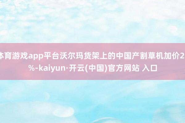 体育游戏app平台沃尔玛货架上的中国产割草机加价29%-kaiyun·开云(中国)官方网站 入口