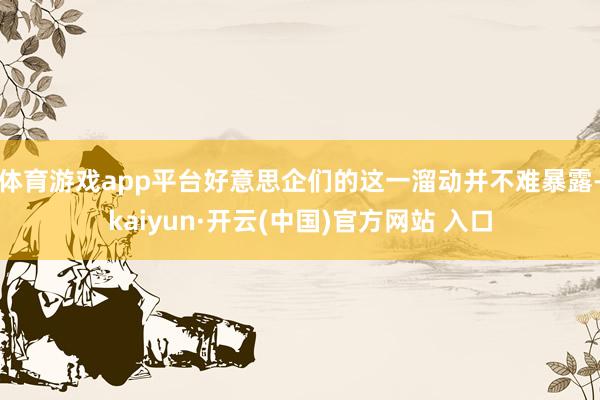 体育游戏app平台好意思企们的这一溜动并不难暴露-kaiyun·开云(中国)官方网站 入口