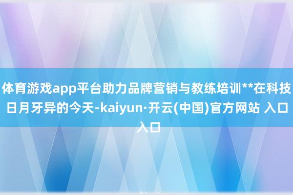 体育游戏app平台助力品牌营销与教练培训**在科技日月牙异的今天-kaiyun·开云(中国)官方网站 入口
