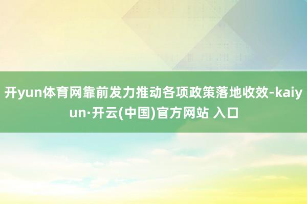 开yun体育网靠前发力推动各项政策落地收效-kaiyun·开云(中国)官方网站 入口
