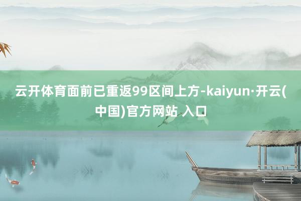 云开体育面前已重返99区间上方-kaiyun·开云(中国)官方网站 入口
