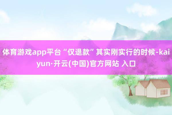 体育游戏app平台“仅退款”其实刚实行的时候-kaiyun·开云(中国)官方网站 入口