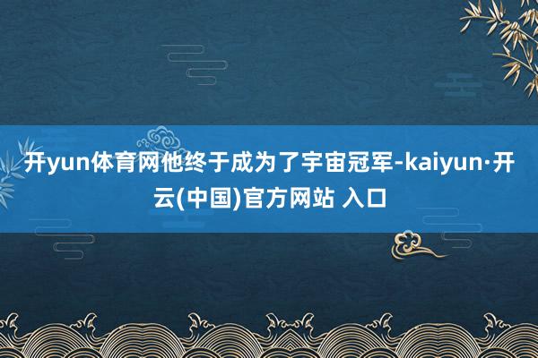 开yun体育网他终于成为了宇宙冠军-kaiyun·开云(中国)官方网站 入口