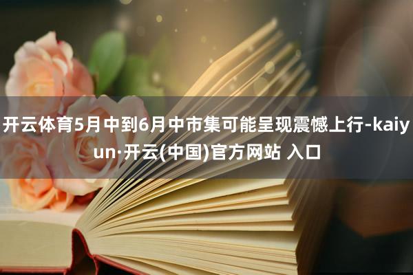 开云体育5月中到6月中市集可能呈现震憾上行-kaiyun·开云(中国)官方网站 入口