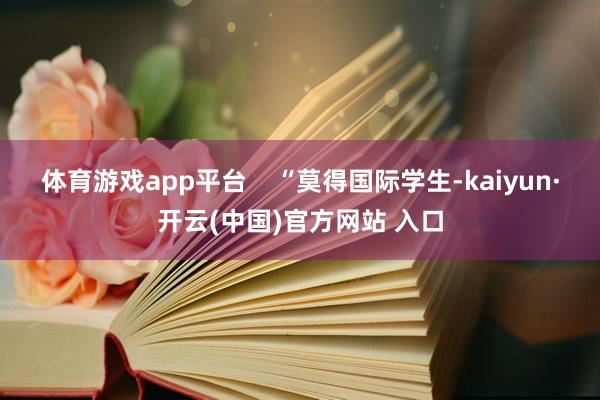 体育游戏app平台    “莫得国际学生-kaiyun·开云(中国)官方网站 入口