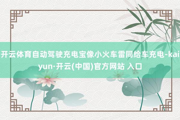 开云体育自动驾驶充电宝像小火车雷同给车充电-kaiyun·开云(中国)官方网站 入口