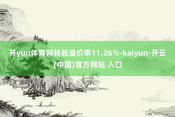 开yun体育网转股溢价率11.26%-kaiyun·开云(中国)官方网站 入口