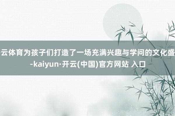 开云体育为孩子们打造了一场充满兴趣与学问的文化盛宴-kaiyun·开云(中国)官方网站 入口