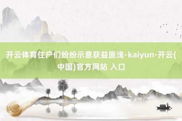 开云体育住户们纷纷示意获益匪浅-kaiyun·开云(中国)官方网站 入口