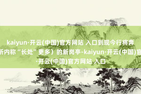 kaiyun·开云(中国)官方网站 入口到现今行将奔赴总司理（所内称“长处”更多）的新岗亭-kaiyun·开云(中国)官方网站 入口