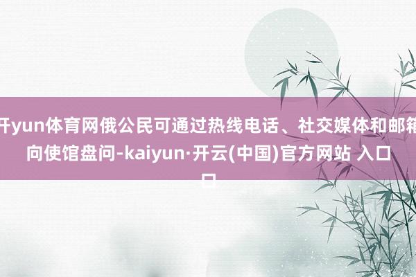 开yun体育网俄公民可通过热线电话、社交媒体和邮箱向使馆盘问-kaiyun·开云(中国)官方网站 入口