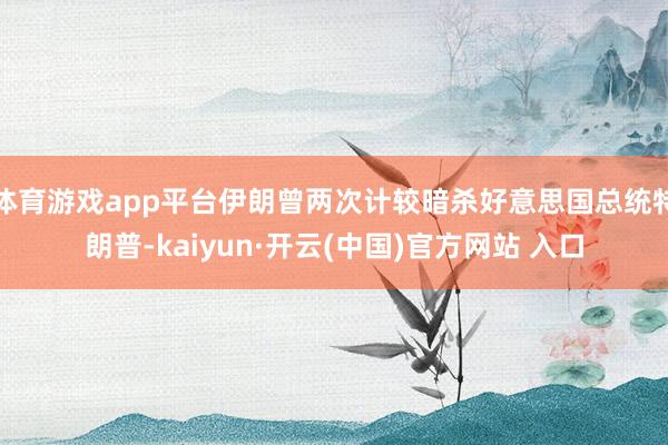 体育游戏app平台伊朗曾两次计较暗杀好意思国总统特朗普-kaiyun·开云(中国)官方网站 入口