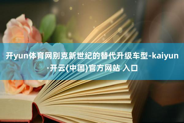 开yun体育网别克新世纪的替代升级车型-kaiyun·开云(中国)官方网站 入口