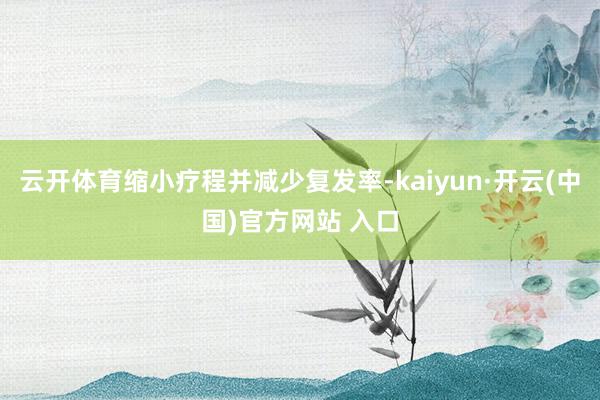 云开体育缩小疗程并减少复发率-kaiyun·开云(中国)官方网站 入口