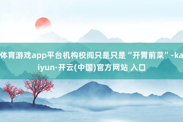 体育游戏app平台机构校阅只是只是“开胃前菜”-kaiyun·开云(中国)官方网站 入口